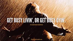 Get busy livin or get busy dyin